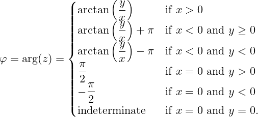 \varphi =\arg(z)={\begin{cases}\arctan \left({\dfrac {y}{x}}\right)&{\text{if }}x>0\\\arctan \left({\dfrac {y}{x}}\right)+\pi &{\text{if }}x<0{\text{ and }}y\geq 0\\\arctan \left({\dfrac {y}{x}}\right)-\pi &{\text{if }}x<0{\text{ and }}y<0\\{\dfrac {\pi }{2}}&{\text{if }}x=0{\text{ and }}y>0\\-{\dfrac {\pi }{2}}&{\text{if }}x=0{\text{ and }}y<0\\{\text{indeterminate }}&{\text{if }}x=0{\text{ and }}y=0.\end{cases}}