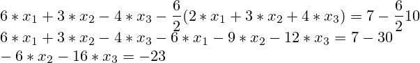 6*x_1 + 3*x_2 - 4 * x_3 - \frac{6}{2}(2*x_1 + 3*x_2 + 4 * x_3)= 7 - \frac{6}{2}10 \\ 6*x_1 + 3*x_2 - 4 * x_3 - 6*x_1 - 9*x_2 - 12 * x_3 = 7 - 30 \\ -6*x_2 - 16 * x_3 = -23