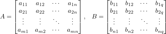 A = \begin{bmatrix} a_{11} & a_{12} & \cdots & a_{1n} \\ a_{21} & a_{22} & \cdots & a_{2n} \\ \vdots & \vdots & \ddots & \vdots \\ a_{m1} & a_{m2} & \cdots & a_{mn} \end{bmatrix},\;\;\; B = \begin{bmatrix} b_{11} & b_{12} & \cdots & b_{1q} \\ b_{21} & b_{22} & \cdots & b_{2q} \\ \vdots & \vdots & \ddots & \vdots \\ b_{n1} & b_{n2} & \cdots & b_{nq} \end{bmatrix}