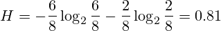 H=-\frac{6}{8} \log_2\frac{6}{8} - \frac{2}{8} \log_2\frac{2}{8} = 0.81