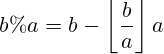 b\%a = b - \left\lfloor \frac{b}{a} \right\rfloor a